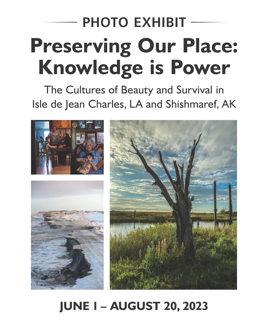 Promo images for the Preserving Our Place: Knowledge is Power Photo Exhibit, The Cultures of Beaut and Survival in Isle de Jean Charles, LA and Shishmaref, AK, June 1-August 20, 2023 